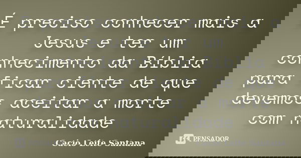 É preciso conhecer mais a Jesus e ter um conhecimento da Bíblia para ficar ciente de que devemos aceitar a morte com naturalidade... Frase de Cacio Leite Santana.