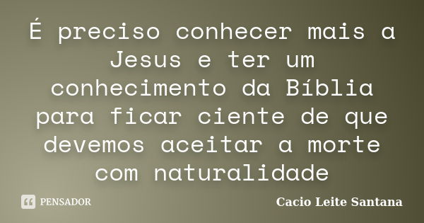 É preciso conhecer mais a Jesus e ter um conhecimento da Bíblia para ficar ciente de que devemos aceitar a morte com naturalidade... Frase de Cacio Leite Santana.