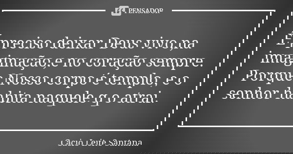 É preciso deixar Deus vivo,na imaginação,e no coração sempre. Porque Nosso corpo é templo, e o senhor habita naquele q o atrai.... Frase de Cacio Leite Santana.