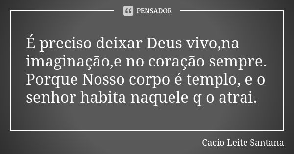 É preciso deixar Deus vivo,na imaginação,e no coração sempre. Porque Nosso corpo é templo, e o senhor habita naquele q o atrai.... Frase de Cacio Leite Santana.