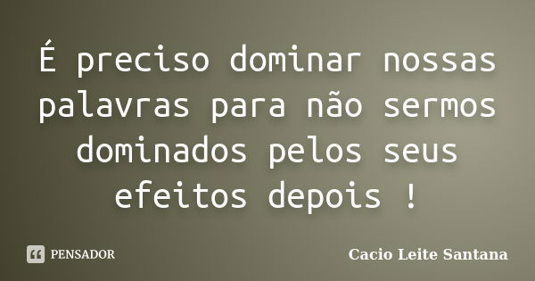 É preciso dominar nossas palavras para não sermos dominados pelos seus efeitos depois !... Frase de Cacio Leite Santana.