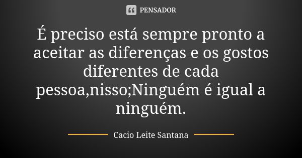 É preciso está sempre pronto a aceitar as diferenças e os gostos diferentes de cada pessoa,nisso;Ninguém é igual a ninguém.... Frase de Cacio Leite Santana.