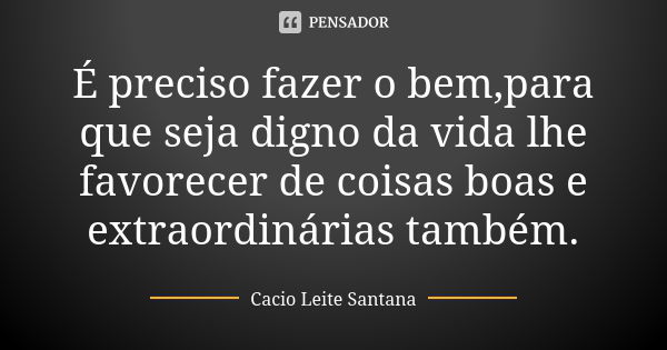 É preciso fazer o bem,para que seja digno da vida lhe favorecer de coisas boas e extraordinárias também.... Frase de Cacio Leite Santana.