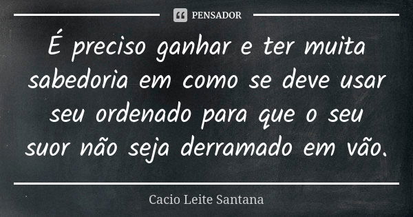 É preciso ganhar e ter muita sabedoria em como se deve usar seu ordenado para que o seu suor não seja derramado em vão.... Frase de Cacio Leite Santana.