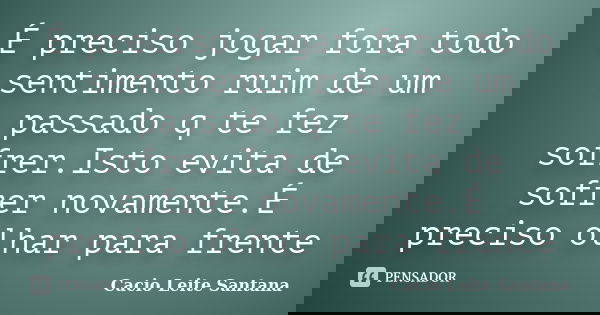 É preciso jogar fora todo sentimento ruim de um passado q te fez sofrer.Isto evita de sofrer novamente.É preciso olhar para frente... Frase de Cacio Leite Santana.