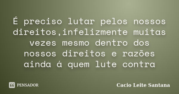 É preciso lutar pelos nossos direitos,infelizmente muitas vezes mesmo dentro dos nossos direitos e razões ainda á quem lute contra... Frase de Cacio Leite Santana.