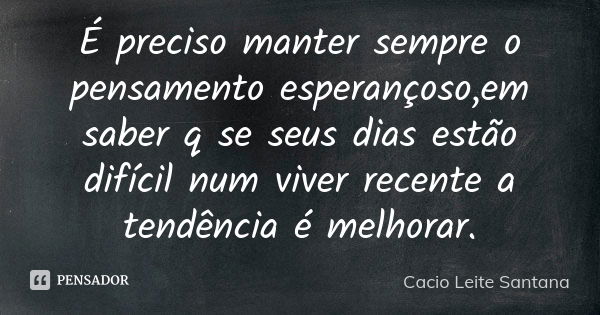 É preciso manter sempre o pensamento esperançoso,em saber q se seus dias estão difícil num viver recente a tendência é melhorar.... Frase de Cacio Leite Santana.