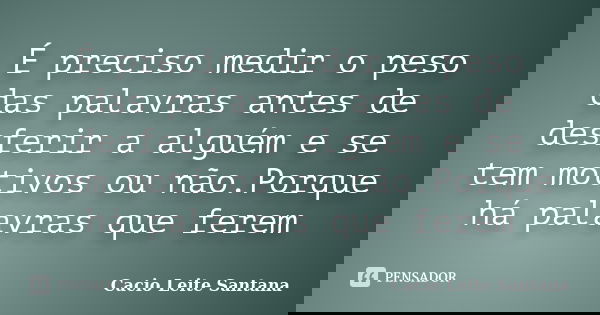 É preciso medir o peso das palavras antes de desferir a alguém e se tem motivos ou não.Porque há palavras que ferem... Frase de Cacio Leite Santana.