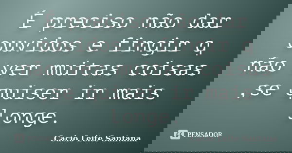 É preciso não dar ouvidos e fingir q não ver muitas coisas ,se quiser ir mais longe.... Frase de Cacio Leite Santana.