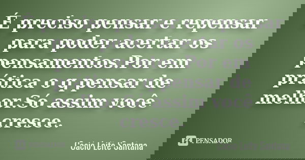 É preciso pensar e repensar para poder acertar os pensamentos.Por em prática o q pensar de melhor.Só assim você cresce.... Frase de Cacio Leite Santana.