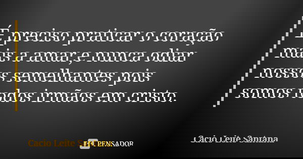É preciso praticar o coração mais a amar,e nunca odiar nossos semelhantes pois somos todos irmãos em cristo.... Frase de Cacio Leite Santana.