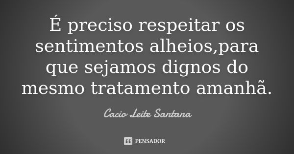 É preciso respeitar os sentimentos alheios,para que sejamos dignos do mesmo tratamento amanhã.... Frase de Cacio Leite Santana.