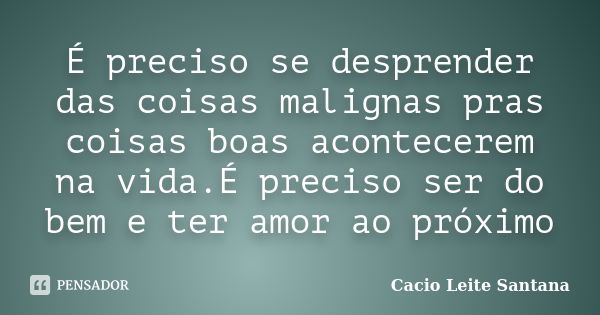 É preciso se desprender das coisas malignas pras coisas boas acontecerem na vida.É preciso ser do bem e ter amor ao próximo... Frase de Cacio Leite Santana.