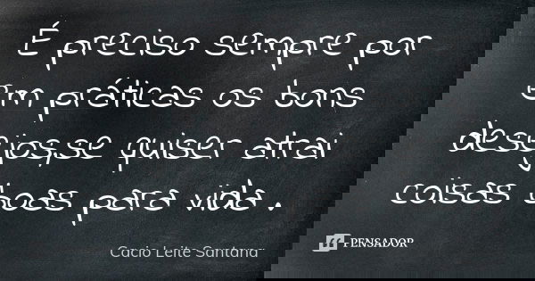 É preciso sempre por em práticas os bons desejos,se quiser atrai coisas boas para vida .... Frase de Cacio Leite Santana.