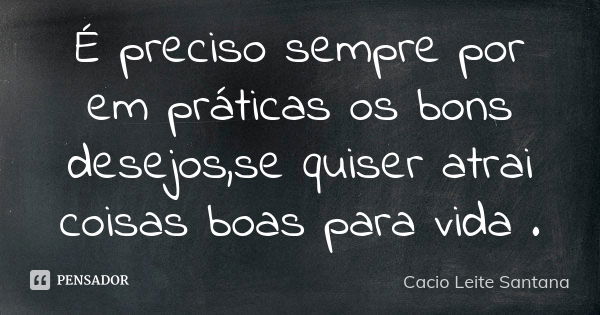 É preciso sempre por em práticas os bons desejos,se quiser atrai coisas boas para vida .... Frase de Cacio Leite Santana.