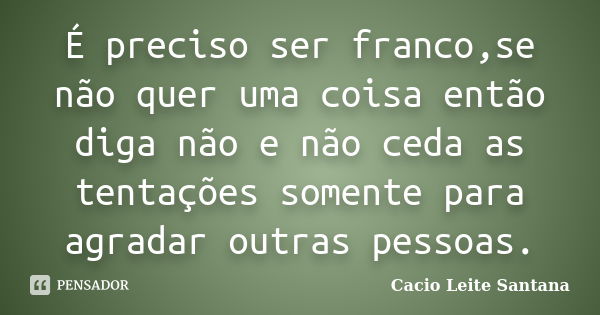 É preciso ser franco,se não quer uma coisa então diga não e não ceda as tentações somente para agradar outras pessoas.... Frase de Cacio Leite Santana.