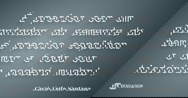 É preciso ser um plantador da semente do bem,é preciso espalhar o amor e toda sua história poderá mudar!... Frase de Cacio Leite Santana.