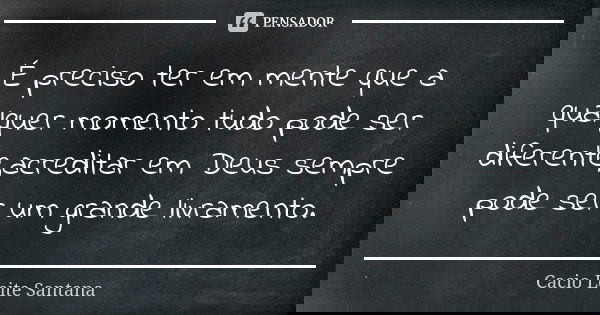 É preciso ter em mente que a qualquer momento tudo pode ser diferente,acreditar em Deus sempre pode ser um grande livramento.... Frase de Cacio Leite Santana.