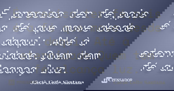 É preciso ter fé,pois é a fé que move desde daqui: Até à eternidade.Quem tem fé alcança luz.... Frase de Cacio Leite Santana.