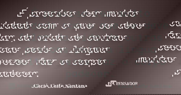 É preciso ter muito cuidado com o que se deve falar,da vida de outras pessoas pois a língua muitas vezes faz o corpo padecer.... Frase de Cacio Leite Santana.