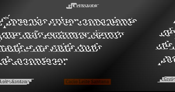 É preciso viver consciente de que não estamos isento de nada,e na vida tudo pode acontecer.... Frase de Cacio Leite Santana.