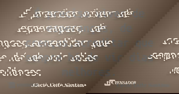 É preciso viver de esperanças, de crenças,acreditar que sempre há de vir dias melhores.... Frase de Cacio Leite Santana.