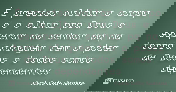 É preciso voltar o corpo e o olhar pra Deus e esperar no senhor pq na terra ninguém tem o poder de Deus e todos somos dependentes... Frase de Cacio Leite Santana.