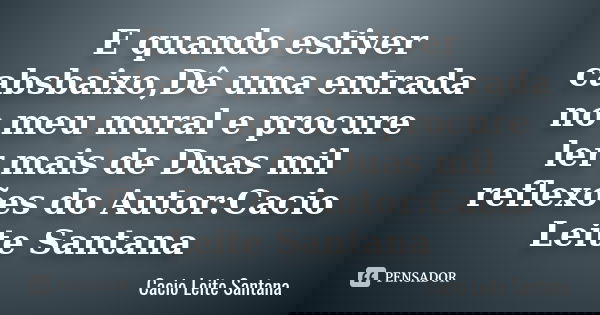 E quando estiver cabsbaixo,Dê uma entrada no meu mural e procure ler mais de Duas mil reflexões do Autor:Cacio Leite Santana... Frase de Cacio Leite Santana.