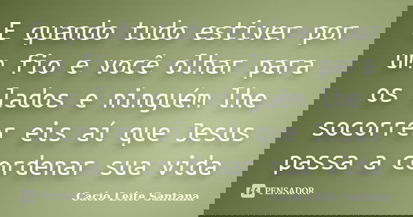E quando tudo estiver por um fio e você olhar para os lados e ninguém lhe socorrer eis aí que Jesus passa a cordenar sua vida... Frase de Cacio Leite Santana.