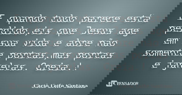 E quando tudo parece está perdido,eis que Jesus age em sua vida e abre não somente portas,mas portas e janelas. Creia.!... Frase de Cacio Leite Santana.