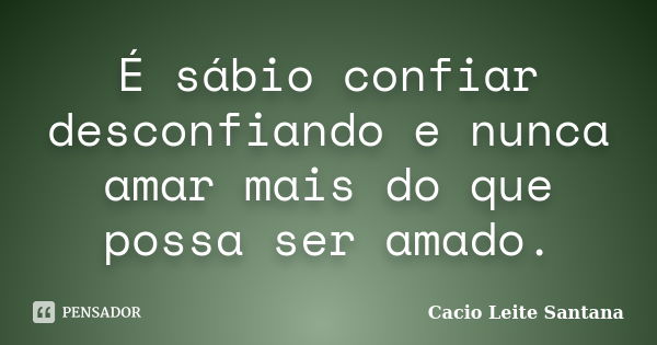 É sábio confiar desconfiando e nunca amar mais do que possa ser amado.... Frase de Cacio Leite Santana.