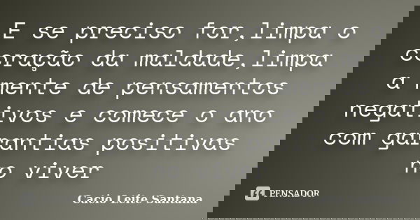 E se preciso for,limpa o coração da maldade,limpa a mente de pensamentos negativos e comece o ano com garantias positivas no viver... Frase de Cacio Leite Santana.