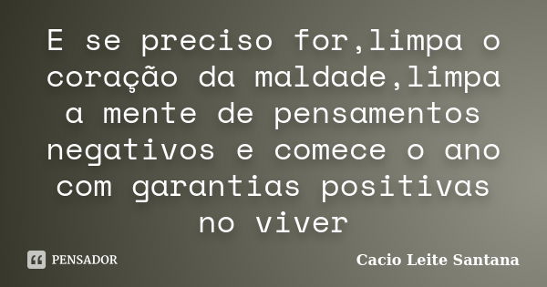 E se preciso for,limpa o coração da maldade,limpa a mente de pensamentos negativos e comece o ano com garantias positivas no viver... Frase de Cacio Leite Santana.