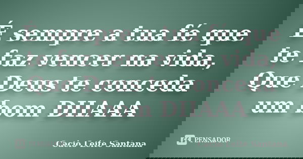 É sempre a tua fé que te faz vencer na vida, Que Deus te conceda um bom DIIAAA... Frase de Cacio Leite Santana.