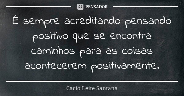 É sempre acreditando pensando positivo que se encontra caminhos para as coisas acontecerem positivamente.... Frase de Cacio Leite Santana.