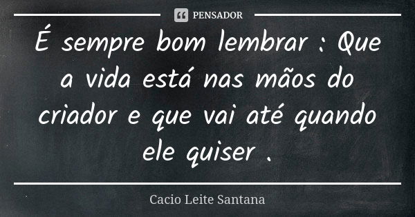 É sempre bom lembrar : Que a vida está nas mãos do criador e que vai até quando ele quiser .... Frase de Cacio Leite Santana.