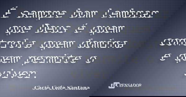 É sempre bom lembrar que Deus é quem controla quem domina e quem permite o viver.... Frase de Cacio Leite Santana.