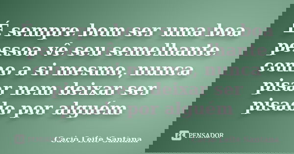 É sempre bom ser uma boa pessoa vê seu semelhante como a si mesmo, nunca pisar nem deixar ser pisado por alguém... Frase de Cacio Leite Santana.