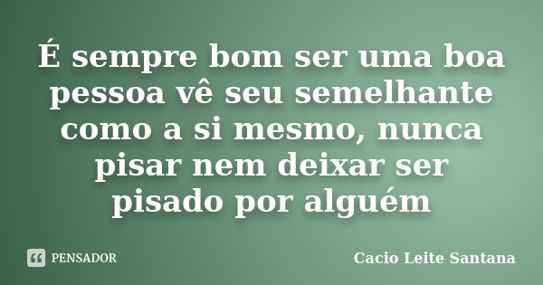 É sempre bom ser uma boa pessoa vê seu semelhante como a si mesmo, nunca pisar nem deixar ser pisado por alguém... Frase de Cacio Leite Santana.