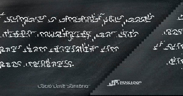 É sempre o amanhã que pode nos trazer mudanças, por isto é sempre bom acreditar em tempos melhores.... Frase de Cacio Leite Santana.