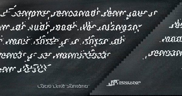 É sempre pensando bem que o bem da vida pode lhe alcançar, nada mais forte q a força do pensamento q se manisfesta em DEUS... Frase de Cacio Leite Santana.