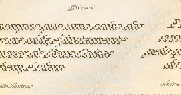E sempre que uma coisa dar certo na vida,é justamente pelo querer de Deus.Coisas do bem,é claro.... Frase de Cacio Leite Santana.