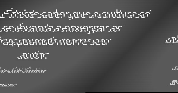É triste saber que a cultura só se levanta a enxergar as obras,quando morre seu autor.... Frase de Cacio Leite Santana.