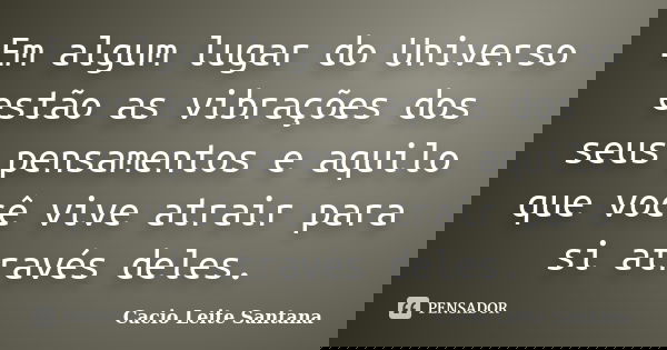 Em algum lugar do Universo estão as vibrações dos seus pensamentos e aquilo que você vive atrair para si através deles.... Frase de Cacio Leite Santana.