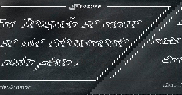 Em Deus,não se morre mas se vive eternamente em outro plano .... Frase de Cacio Leite Santana.