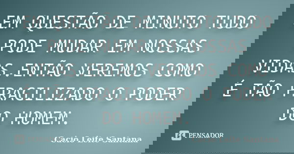 EM QUESTÃO DE MINUTO TUDO PODE MUDAR EM NOSSAS VIDAS.ENTÃO VEREMOS COMO É TÃO FRAGILIZADO O PODER DO HOMEM.... Frase de Cacio Leite Santana.