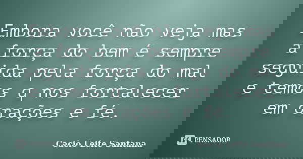 Embora você não veja mas a força do bem é sempre seguida pela força do mal e temos q nos fortalecer em orações e fé.... Frase de Cacio Leite Santana.