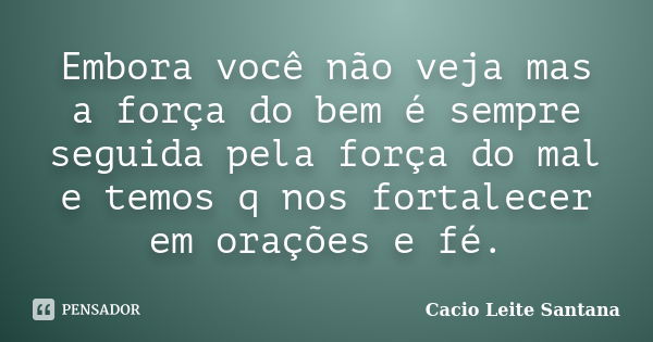 Embora você não veja mas a força do bem é sempre seguida pela força do mal e temos q nos fortalecer em orações e fé.... Frase de Cacio Leite Santana.