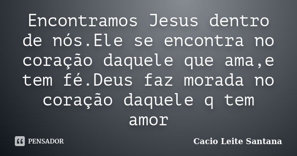 Encontramos Jesus dentro de nós.Ele se encontra no coração daquele que ama,e tem fé.Deus faz morada no coração daquele q tem amor... Frase de Cacio Leite Santana.