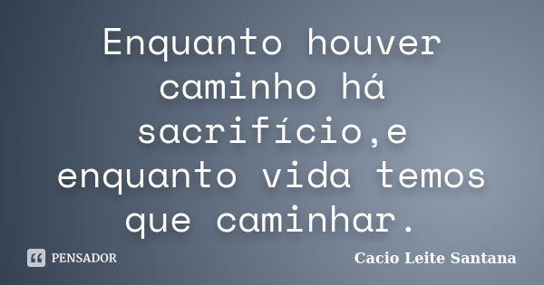 Enquanto houver caminho há sacrifício,e enquanto vida temos que caminhar.... Frase de Cacio Leite Santana.